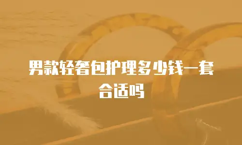 男款轻奢包护理多少钱一套合适吗