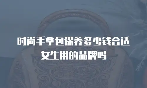 时尚手拿包保养多少钱合适女生用的品牌吗