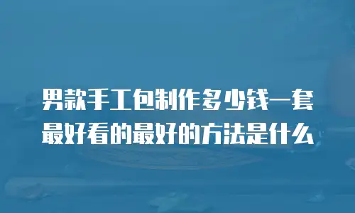 男款手工包制作多少钱一套最好看的最好的方法是什么