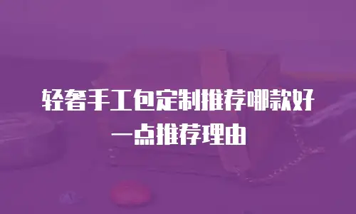 轻奢手工包定制推荐哪款好一点推荐理由