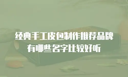 经典手工皮包制作推荐品牌有哪些名字比较好听
