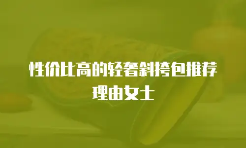 性价比高的轻奢斜挎包推荐理由女士