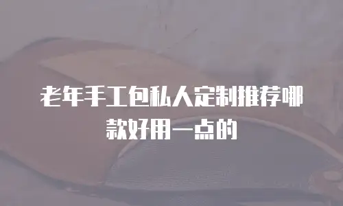 老年手工包私人定制推荐哪款好用一点的
