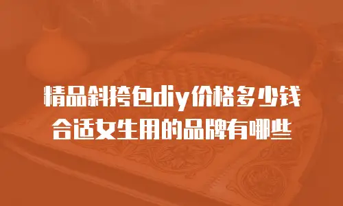 精品斜挎包diy价格多少钱合适女生用的品牌有哪些