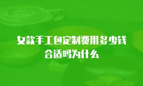 女款手工包定制费用多少钱合适吗为什么