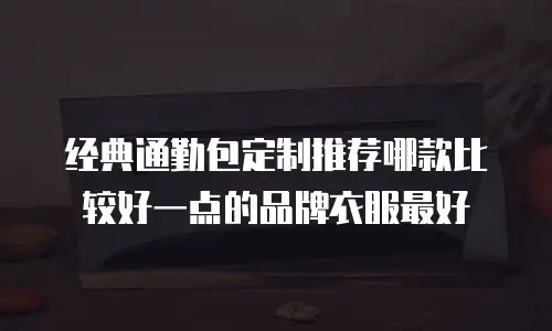经典通勤包定制推荐哪款比较好一点的品牌衣服最好