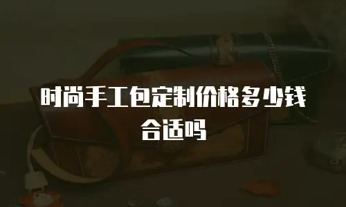 时尚手工包定制价格多少钱合适吗