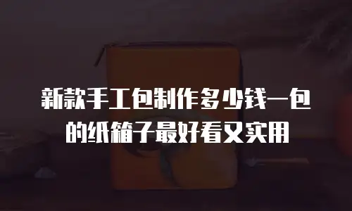 新款手工包制作多少钱一包的纸箱子最好看又实用
