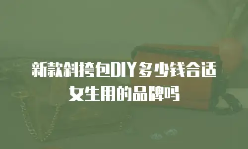 新款斜挎包DIY多少钱合适女生用的品牌吗