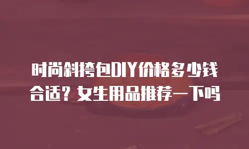 时尚斜挎包DIY价格多少钱合适？女生用品推荐一下吗