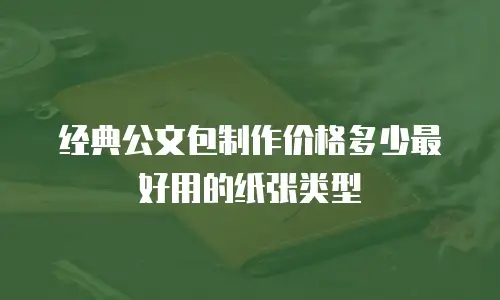 经典公文包制作价格多少最好用的纸张类型