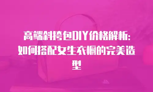 高端斜挎包DIY价格解析：如何搭配女生衣橱的完美造型