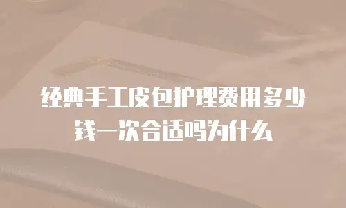 经典手工皮包护理费用多少钱一次合适吗为什么