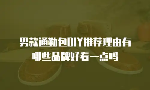 男款通勤包DIY推荐理由有哪些品牌好看一点吗