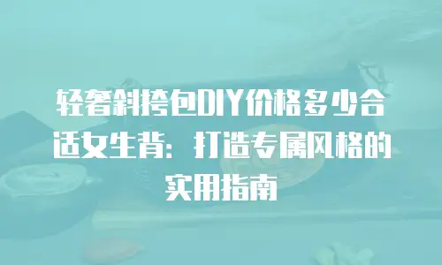 轻奢斜挎包DIY价格多少合适女生背：打造专属风格的实用指南