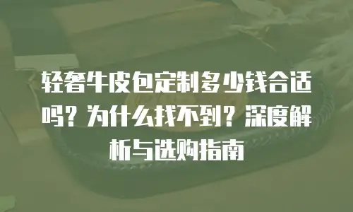轻奢牛皮包定制多少钱合适吗？为什么找不到？深度解析与选购指南