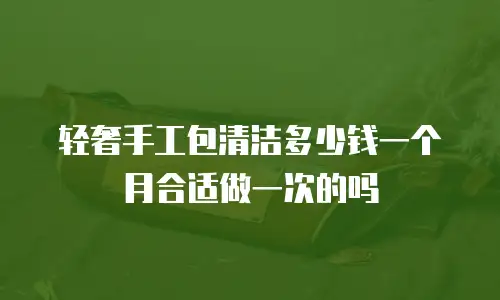 轻奢手工包清洁多少钱一个月合适做一次的吗