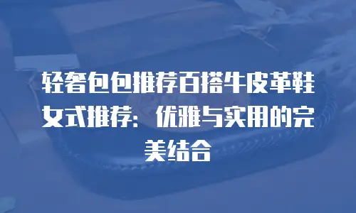 轻奢包包推荐百搭牛皮革鞋女式推荐：优雅与实用的完美结合