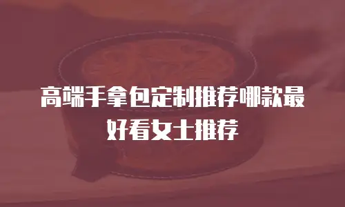 高端手拿包定制推荐哪款最好看女士推荐