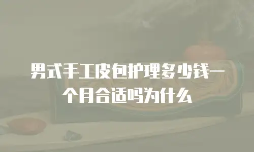 男式手工皮包护理多少钱一个月合适吗为什么