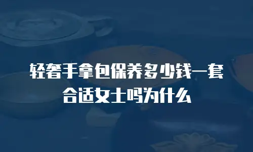 轻奢手拿包保养多少钱一套合适女士吗为什么