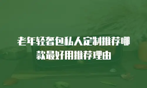 老年轻奢包私人定制推荐哪款最好用推荐理由