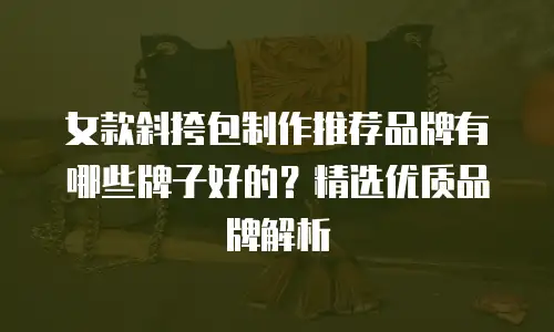 女款斜挎包制作推荐品牌有哪些牌子好的？精选优质品牌解析