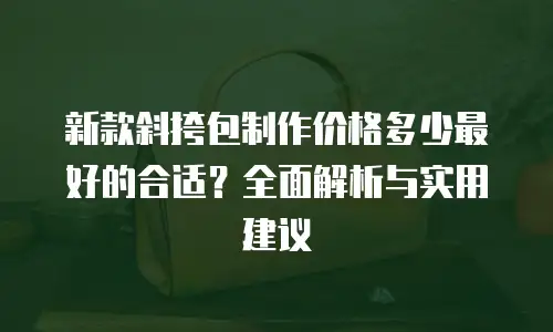 新款斜挎包制作价格多少最好的合适？全面解析与实用建议
