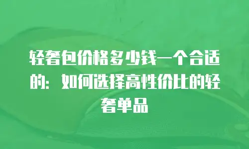 轻奢包价格多少钱一个合适的：如何选择高性价比的轻奢单品