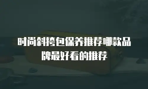 时尚斜挎包保养推荐哪款品牌最好看的推荐