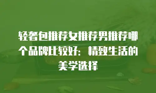 轻奢包推荐女推荐男推荐哪个品牌比较好：精致生活的美学选择