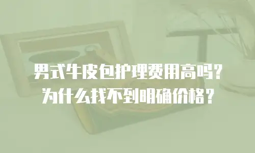 男式牛皮包护理费用高吗？为什么找不到明确价格？