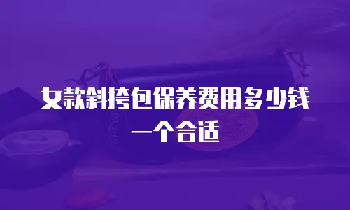 女款斜挎包保养费用多少钱一个合适