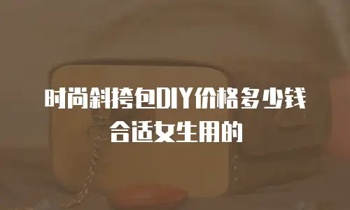 时尚斜挎包DIY价格多少钱合适女生用的
