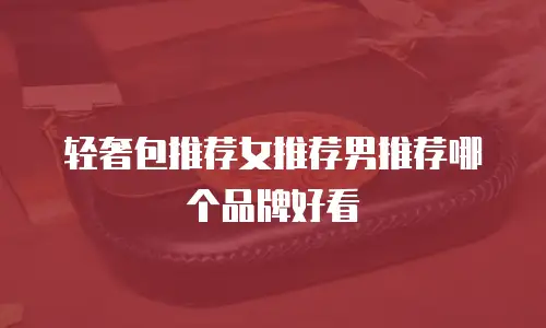 轻奢包推荐女推荐男推荐哪个品牌好看