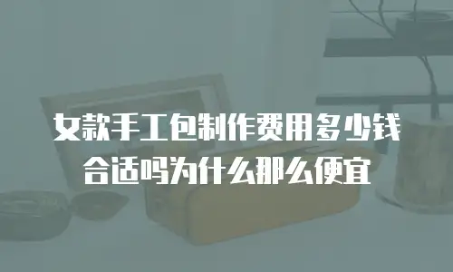 女款手工包制作费用多少钱合适吗为什么那么便宜