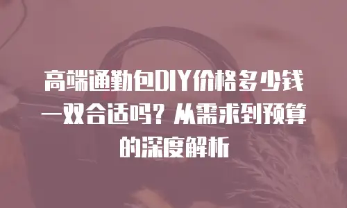 高端通勤包DIY价格多少钱一双合适吗？从需求到预算的深度解析