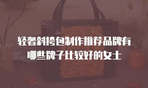 轻奢斜挎包制作推荐品牌有哪些牌子比较好的女士