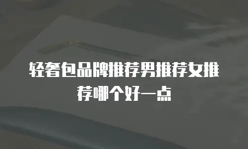 轻奢包品牌推荐男推荐女推荐哪个好一点