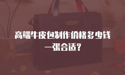 高端牛皮包制作价格多少钱一张合适？