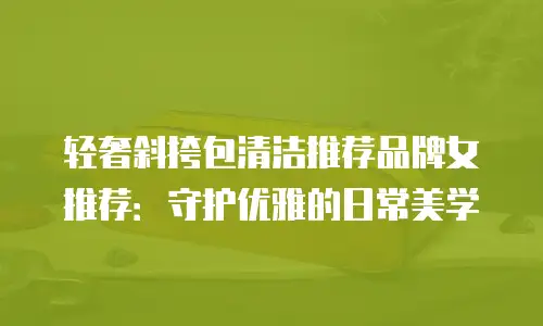 轻奢斜挎包清洁推荐品牌女推荐：守护优雅的日常美学