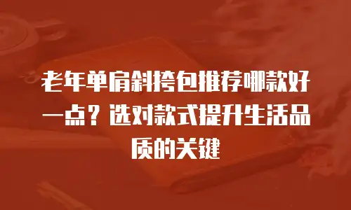 老年单肩斜挎包推荐哪款好一点？选对款式提升生活品质的关键