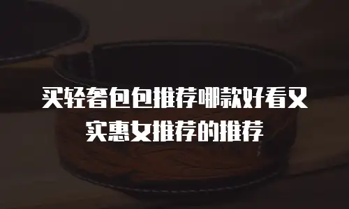 买轻奢包包推荐哪款好看又实惠女推荐的推荐