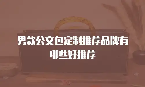 男款公文包定制推荐品牌有哪些好推荐