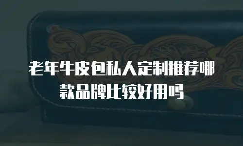 老年牛皮包私人定制推荐哪款品牌比较好用吗