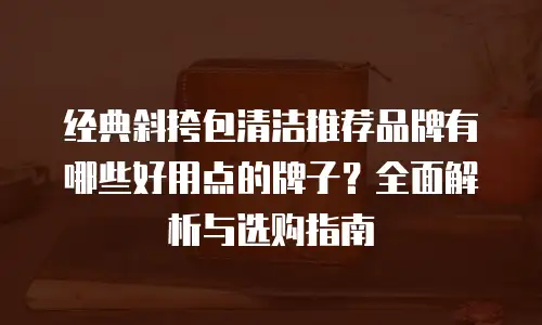 经典斜挎包清洁推荐品牌有哪些好用点的牌子？全面解析与选购指南