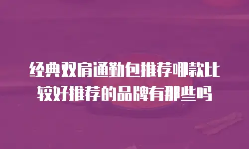 经典双肩通勤包推荐哪款比较好推荐的品牌有那些吗