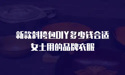 新款斜挎包DIY多少钱合适女士用的品牌衣服