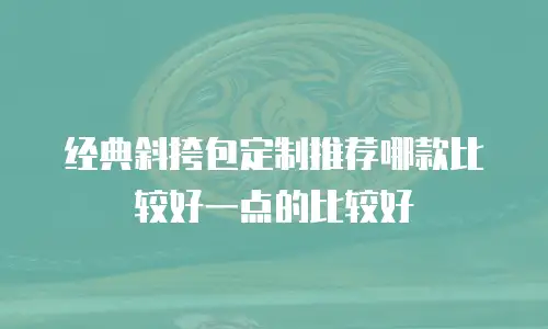 经典斜挎包定制推荐哪款比较好一点的比较好
