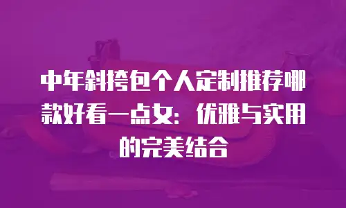 中年斜挎包个人定制推荐哪款好看一点女：优雅与实用的完美结合